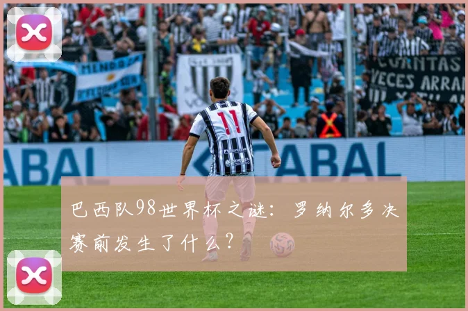巴西队98世界杯之谜：罗纳尔多决赛前发生了什么？