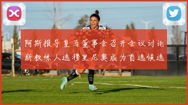 阿斯报导皇马董事会召开会议讨论新教练人选穆里尼奥成为首选候选人