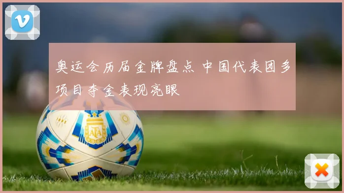 奥运会历届金牌盘点 中国代表团多项目夺金表现亮眼